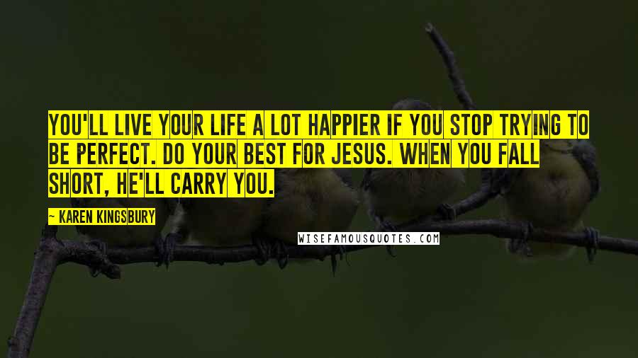 Karen Kingsbury Quotes: You'll live your life a lot happier if you stop trying to be perfect. Do your best for Jesus. When you fall short, He'll carry you.