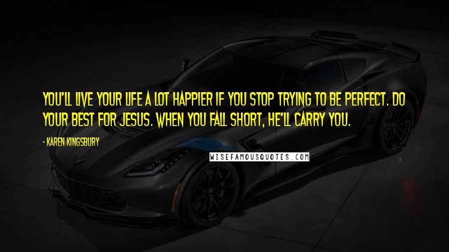 Karen Kingsbury Quotes: You'll live your life a lot happier if you stop trying to be perfect. Do your best for Jesus. When you fall short, He'll carry you.