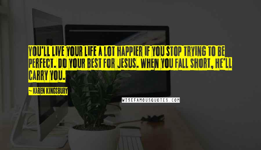 Karen Kingsbury Quotes: You'll live your life a lot happier if you stop trying to be perfect. Do your best for Jesus. When you fall short, He'll carry you.