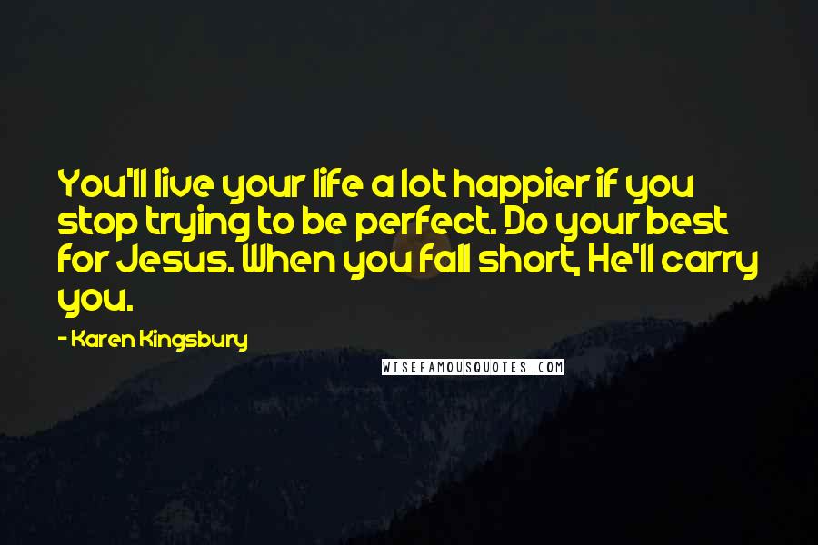 Karen Kingsbury Quotes: You'll live your life a lot happier if you stop trying to be perfect. Do your best for Jesus. When you fall short, He'll carry you.