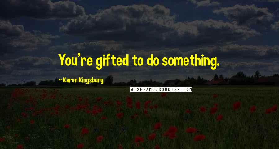 Karen Kingsbury Quotes: You're gifted to do something.