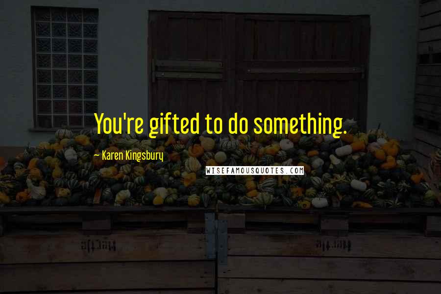 Karen Kingsbury Quotes: You're gifted to do something.