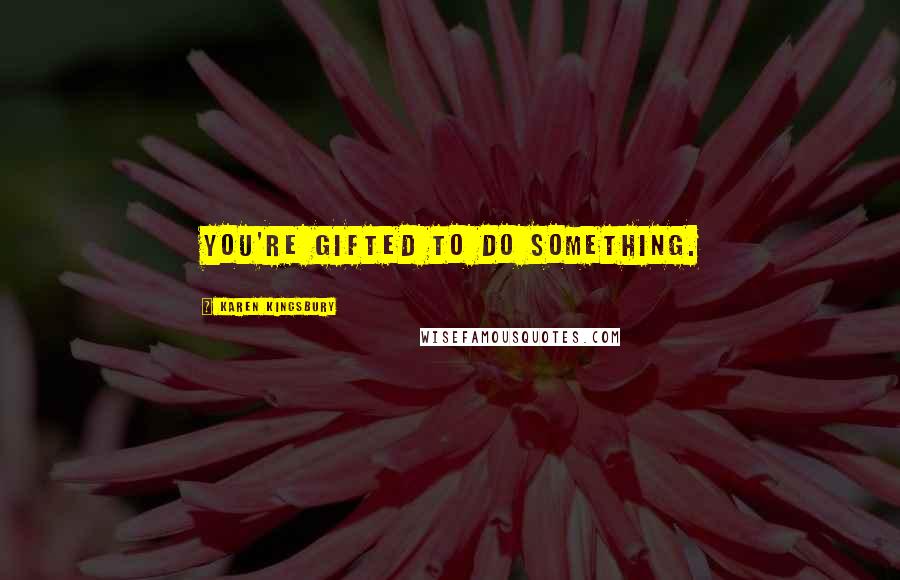 Karen Kingsbury Quotes: You're gifted to do something.