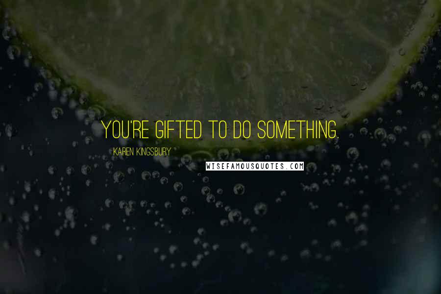 Karen Kingsbury Quotes: You're gifted to do something.