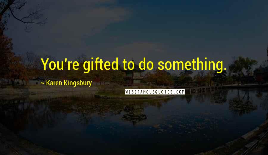 Karen Kingsbury Quotes: You're gifted to do something.