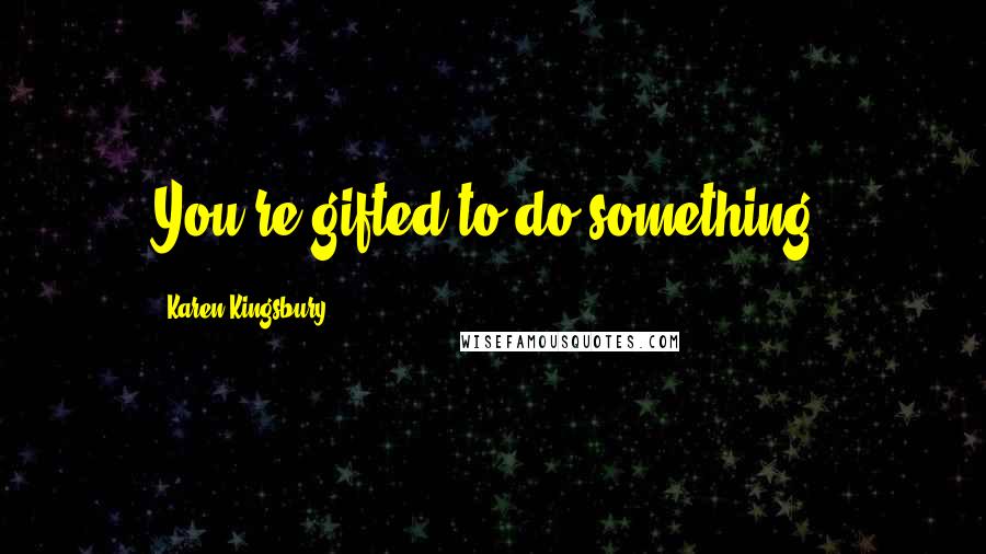 Karen Kingsbury Quotes: You're gifted to do something.