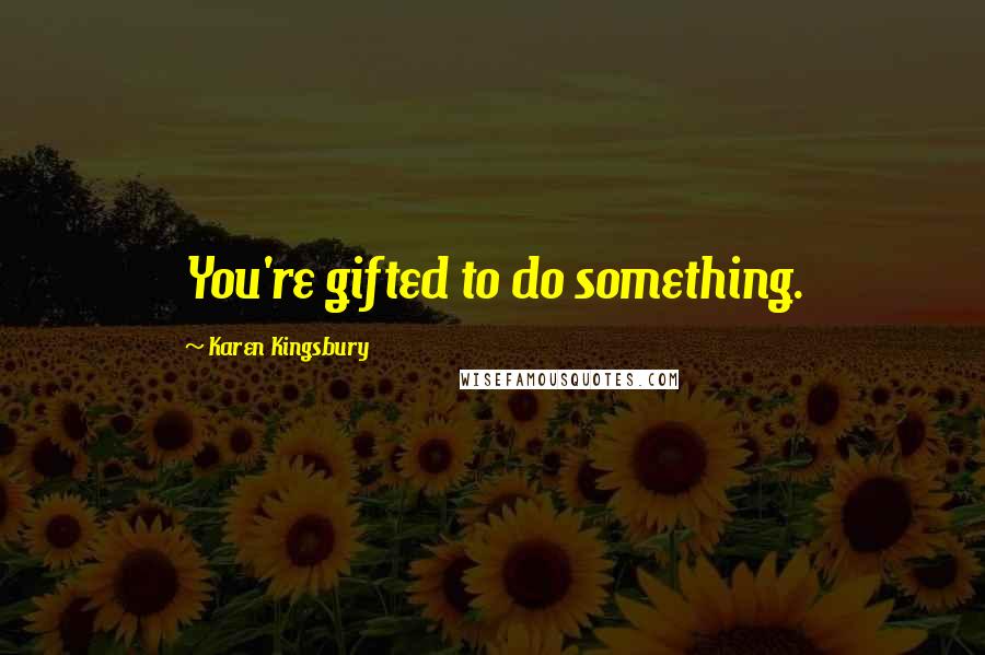 Karen Kingsbury Quotes: You're gifted to do something.