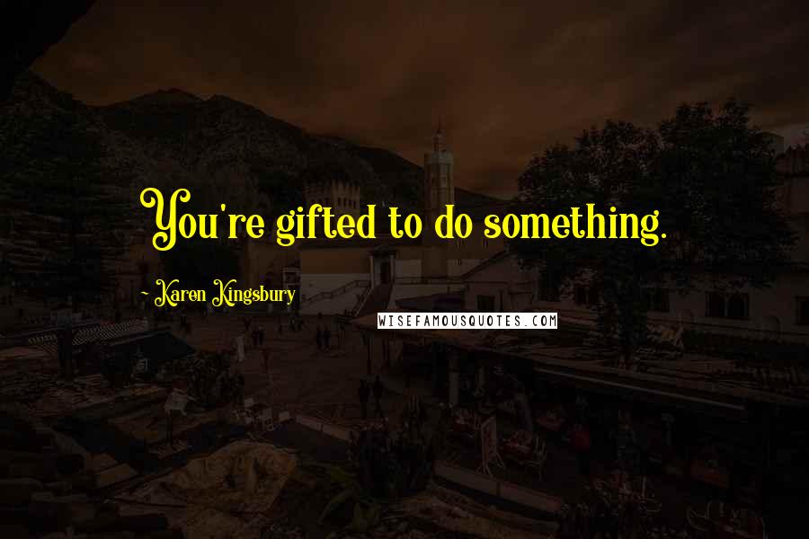 Karen Kingsbury Quotes: You're gifted to do something.