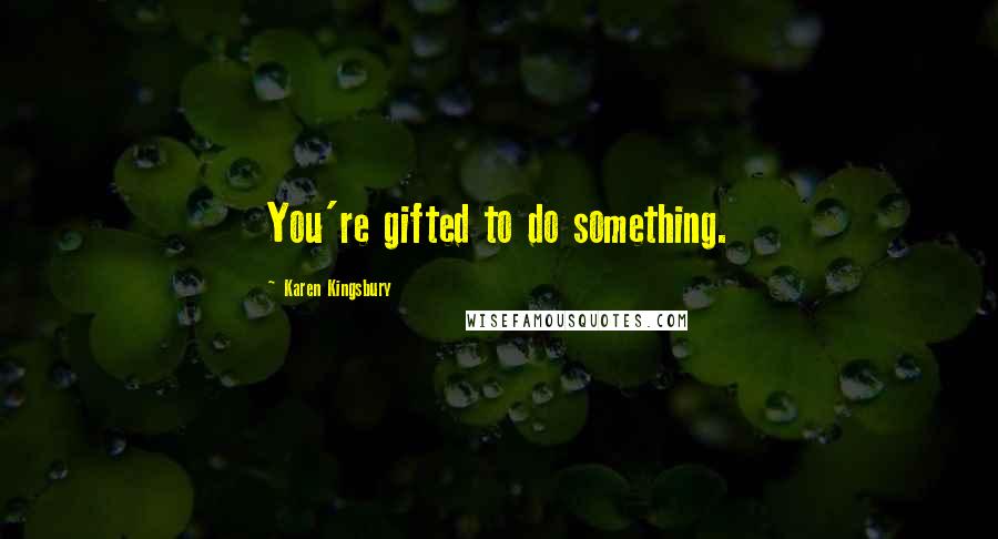 Karen Kingsbury Quotes: You're gifted to do something.