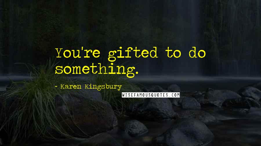 Karen Kingsbury Quotes: You're gifted to do something.