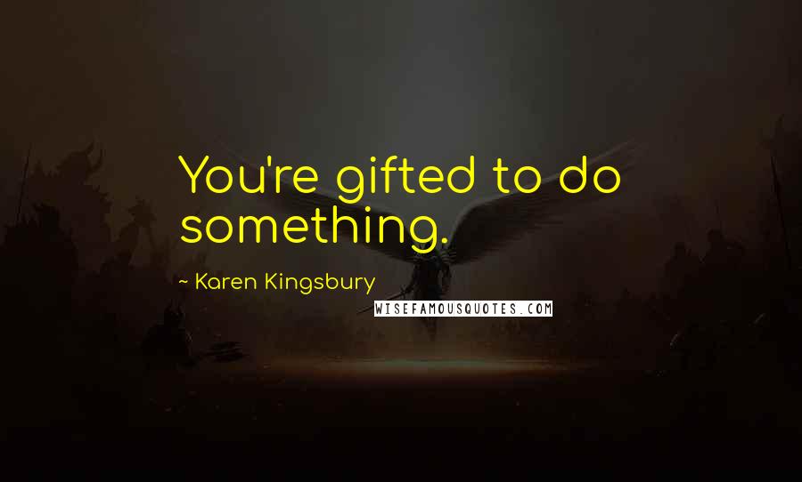 Karen Kingsbury Quotes: You're gifted to do something.