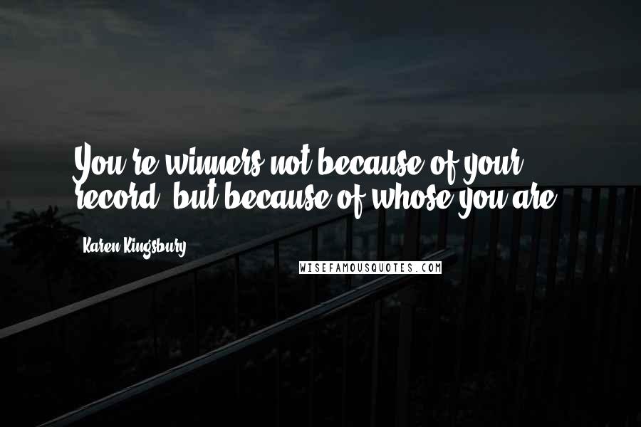 Karen Kingsbury Quotes: You're winners not because of your record, but because of whose you are.