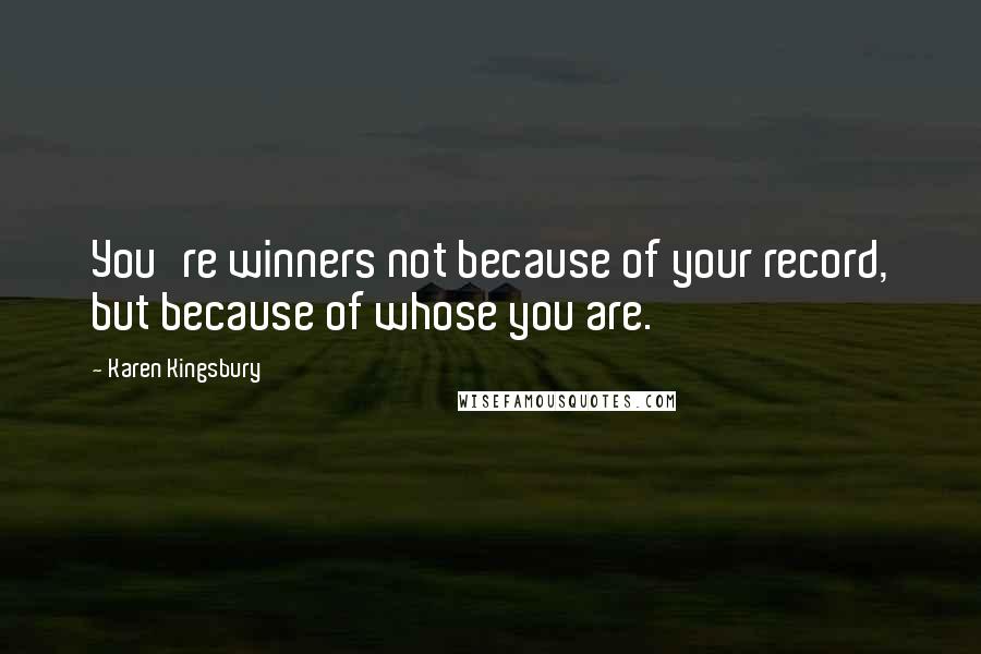 Karen Kingsbury Quotes: You're winners not because of your record, but because of whose you are.