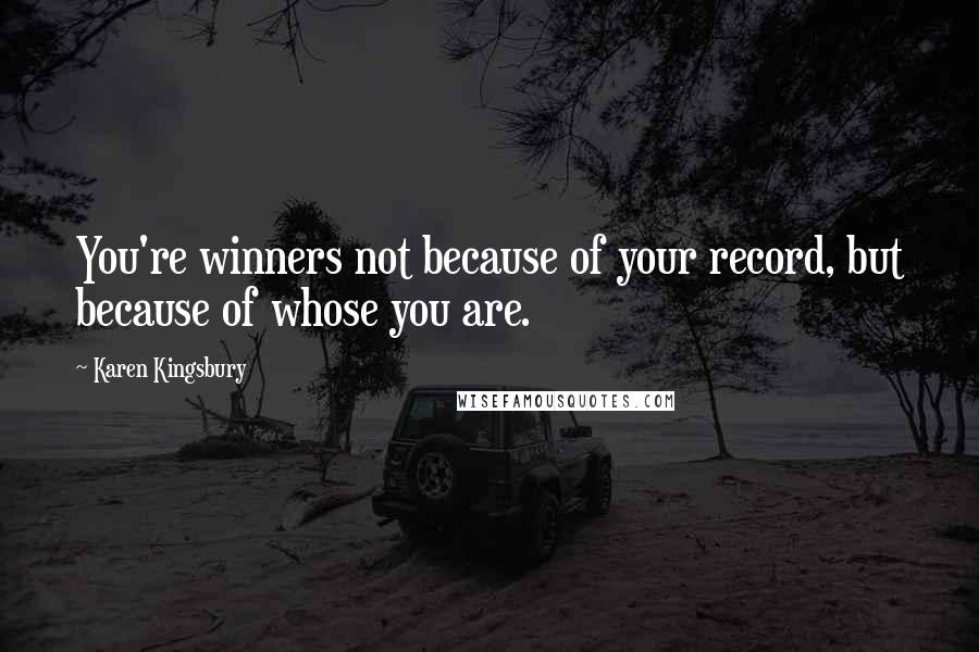 Karen Kingsbury Quotes: You're winners not because of your record, but because of whose you are.