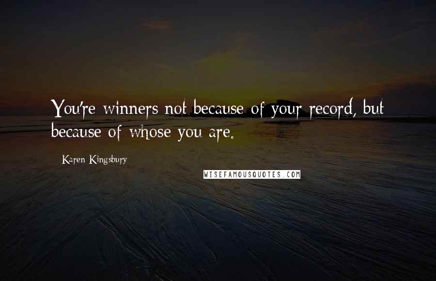 Karen Kingsbury Quotes: You're winners not because of your record, but because of whose you are.