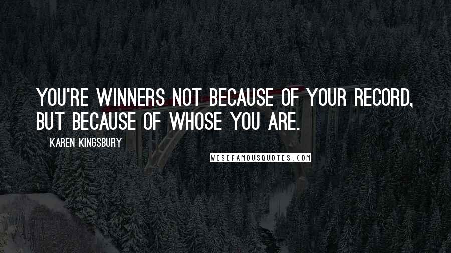 Karen Kingsbury Quotes: You're winners not because of your record, but because of whose you are.