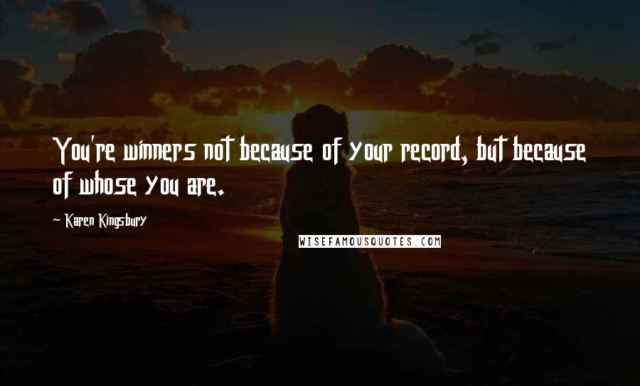 Karen Kingsbury Quotes: You're winners not because of your record, but because of whose you are.