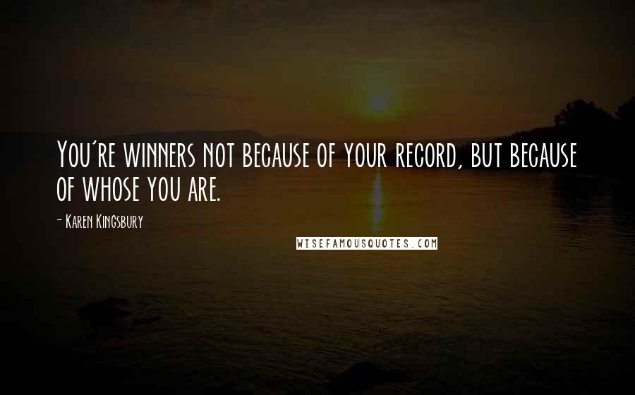 Karen Kingsbury Quotes: You're winners not because of your record, but because of whose you are.