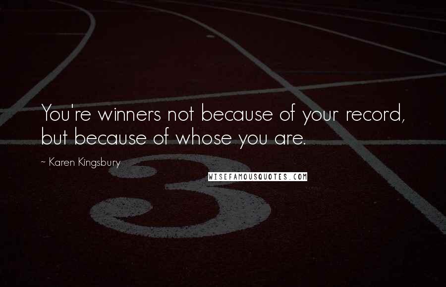 Karen Kingsbury Quotes: You're winners not because of your record, but because of whose you are.