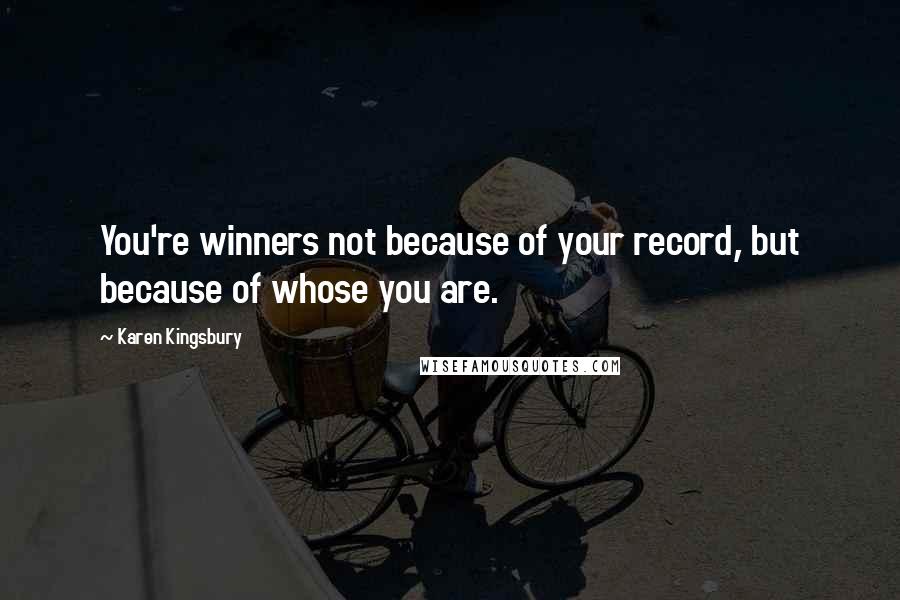 Karen Kingsbury Quotes: You're winners not because of your record, but because of whose you are.