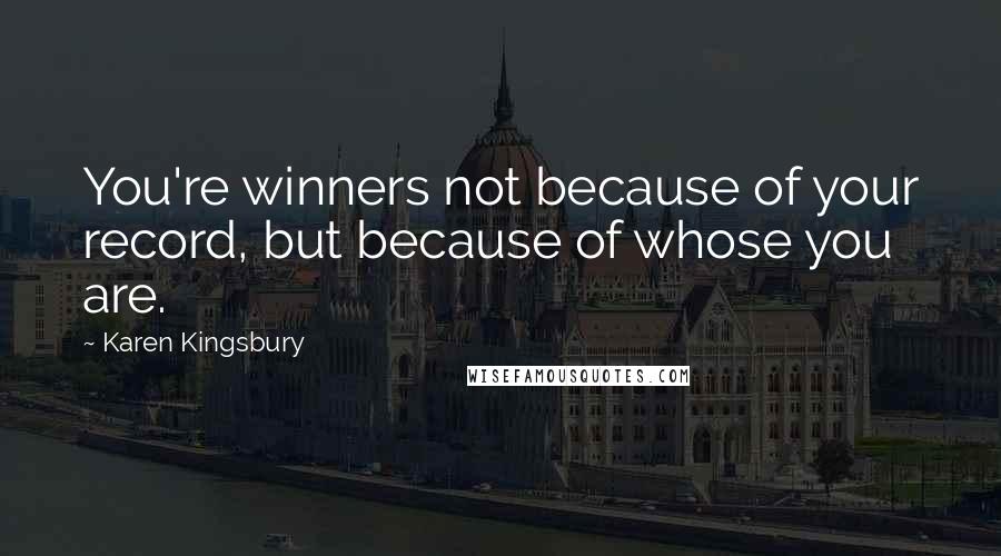 Karen Kingsbury Quotes: You're winners not because of your record, but because of whose you are.