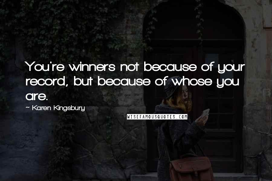 Karen Kingsbury Quotes: You're winners not because of your record, but because of whose you are.