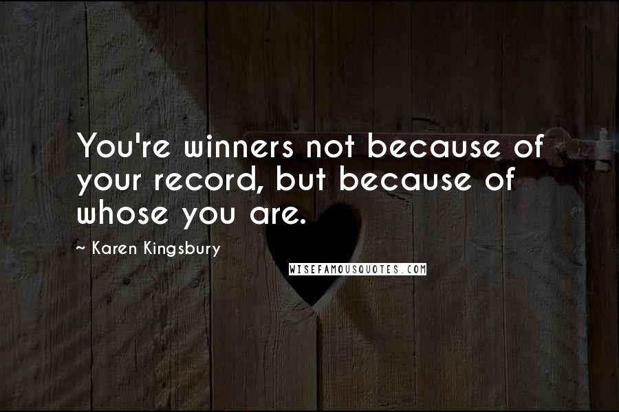 Karen Kingsbury Quotes: You're winners not because of your record, but because of whose you are.