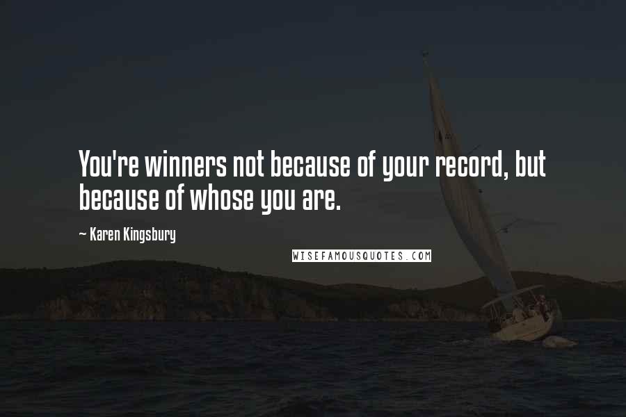 Karen Kingsbury Quotes: You're winners not because of your record, but because of whose you are.