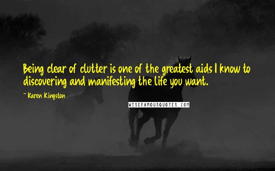 Karen Kingston Quotes: Being clear of clutter is one of the greatest aids I know to discovering and manifesting the life you want.