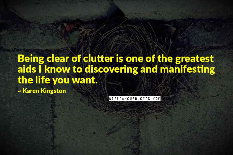 Karen Kingston Quotes: Being clear of clutter is one of the greatest aids I know to discovering and manifesting the life you want.