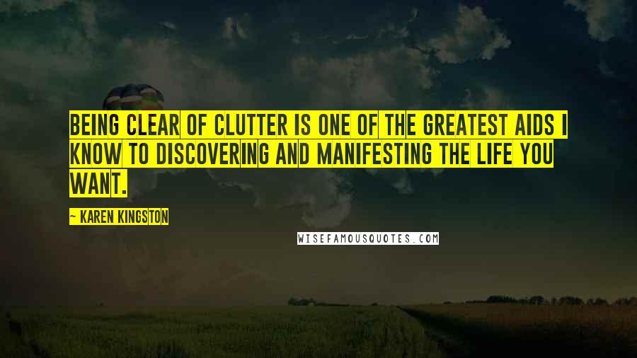 Karen Kingston Quotes: Being clear of clutter is one of the greatest aids I know to discovering and manifesting the life you want.