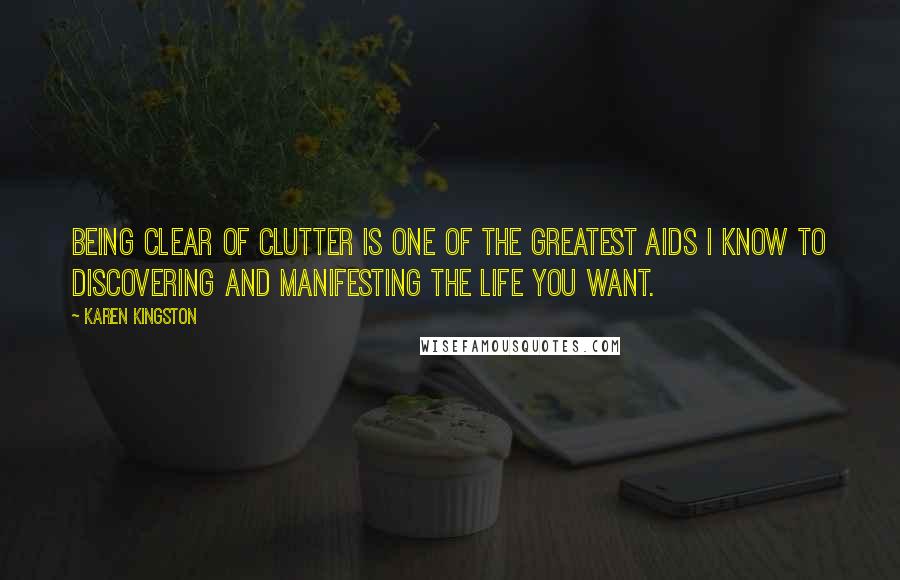 Karen Kingston Quotes: Being clear of clutter is one of the greatest aids I know to discovering and manifesting the life you want.