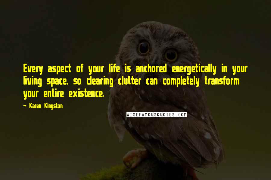 Karen Kingston Quotes: Every aspect of your life is anchored energetically in your living space, so clearing clutter can completely transform your entire existence.