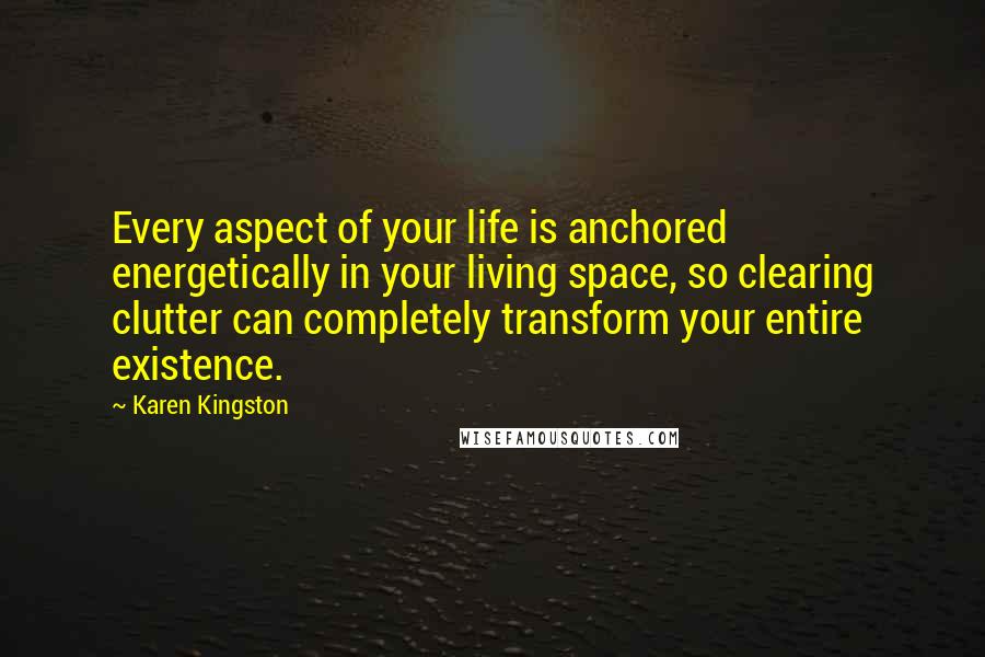 Karen Kingston Quotes: Every aspect of your life is anchored energetically in your living space, so clearing clutter can completely transform your entire existence.