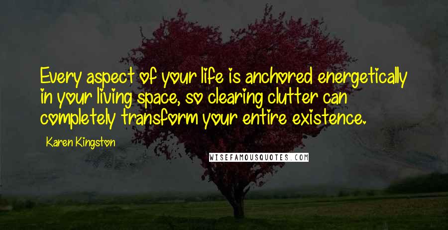 Karen Kingston Quotes: Every aspect of your life is anchored energetically in your living space, so clearing clutter can completely transform your entire existence.