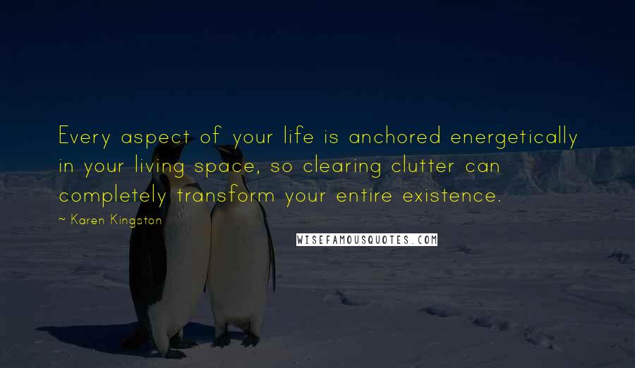 Karen Kingston Quotes: Every aspect of your life is anchored energetically in your living space, so clearing clutter can completely transform your entire existence.