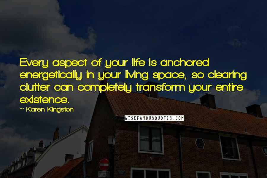 Karen Kingston Quotes: Every aspect of your life is anchored energetically in your living space, so clearing clutter can completely transform your entire existence.