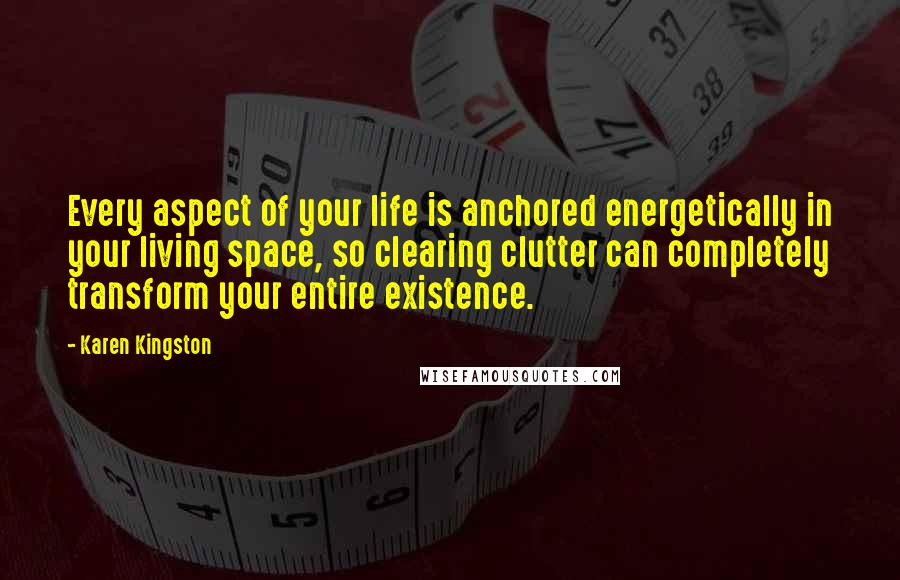 Karen Kingston Quotes: Every aspect of your life is anchored energetically in your living space, so clearing clutter can completely transform your entire existence.