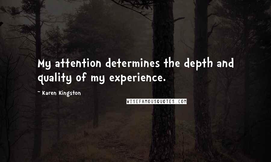 Karen Kingston Quotes: My attention determines the depth and quality of my experience.