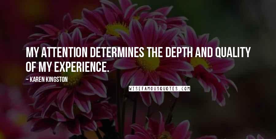 Karen Kingston Quotes: My attention determines the depth and quality of my experience.