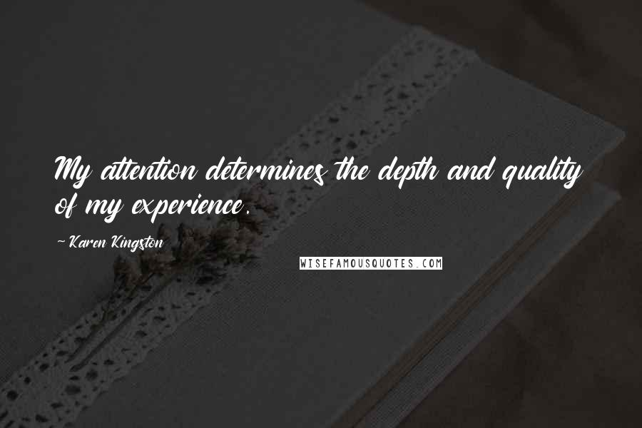 Karen Kingston Quotes: My attention determines the depth and quality of my experience.