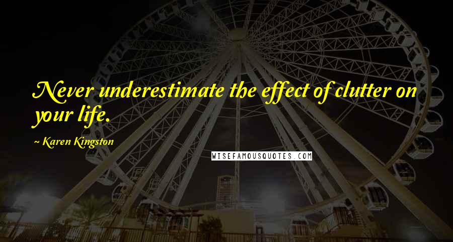 Karen Kingston Quotes: Never underestimate the effect of clutter on your life.