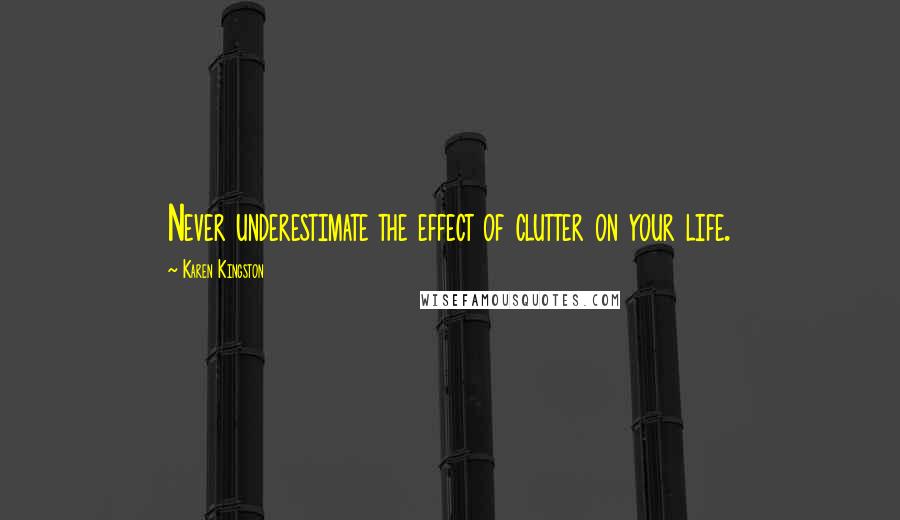 Karen Kingston Quotes: Never underestimate the effect of clutter on your life.