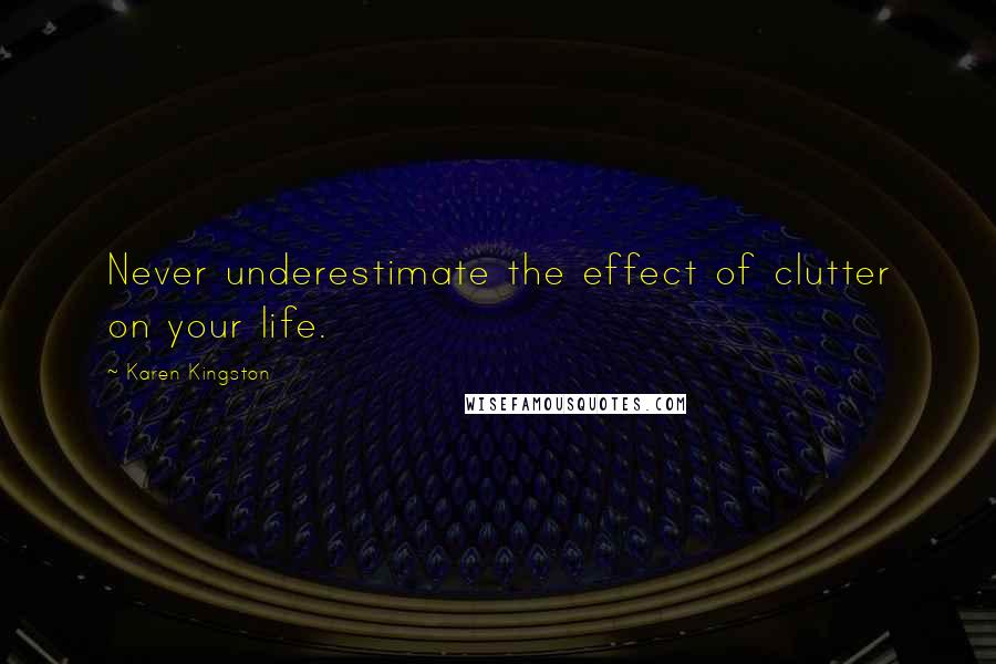 Karen Kingston Quotes: Never underestimate the effect of clutter on your life.