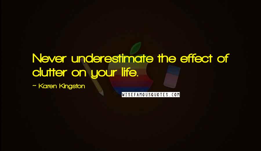 Karen Kingston Quotes: Never underestimate the effect of clutter on your life.