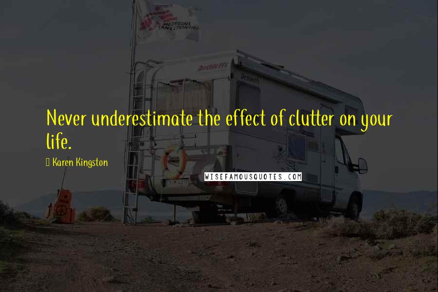 Karen Kingston Quotes: Never underestimate the effect of clutter on your life.