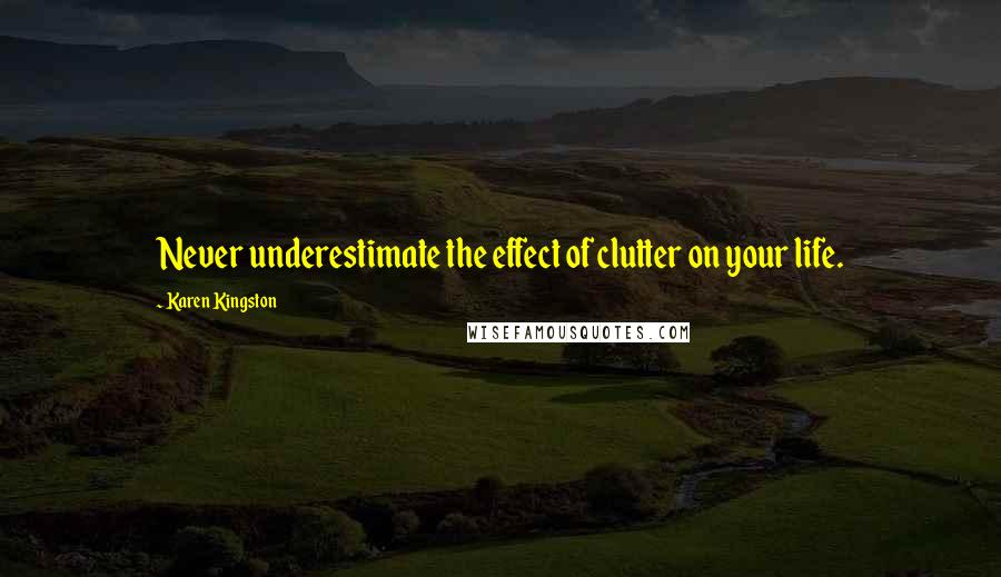 Karen Kingston Quotes: Never underestimate the effect of clutter on your life.