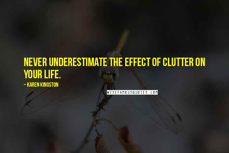 Karen Kingston Quotes: Never underestimate the effect of clutter on your life.