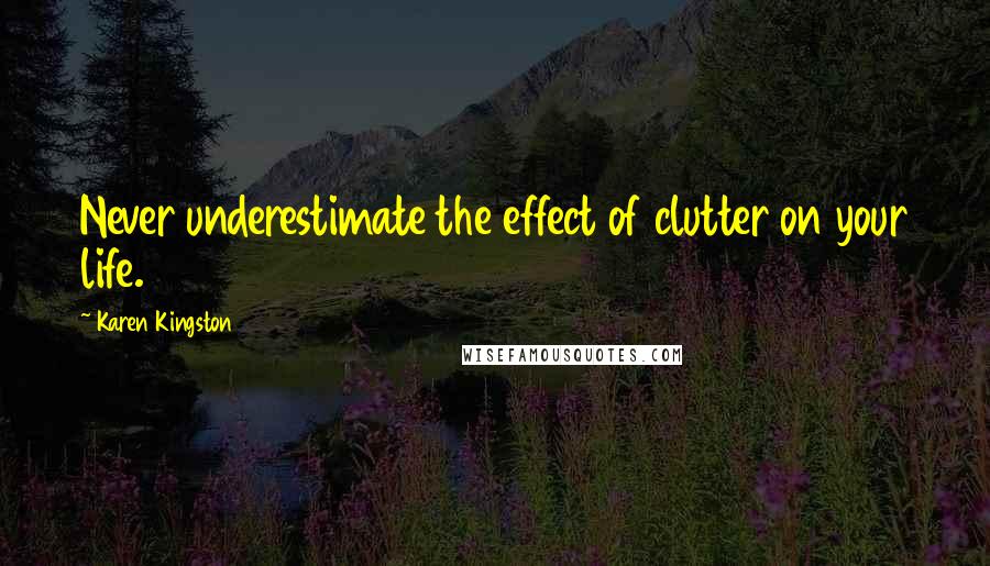 Karen Kingston Quotes: Never underestimate the effect of clutter on your life.