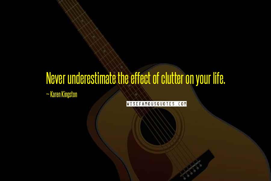 Karen Kingston Quotes: Never underestimate the effect of clutter on your life.